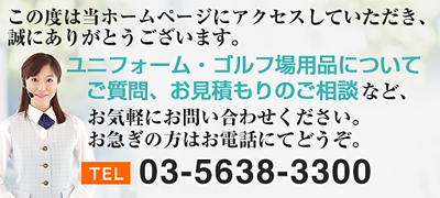 Tel 03-5638-3300 ユニフォーム・ゴルフ場用品について ご質問、お見積もりのご相談
