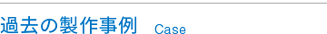 過去の製作事例 Case