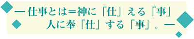 ― 仕事とは＝神に「仕」える「事」。人に奉「仕」する「事」。―